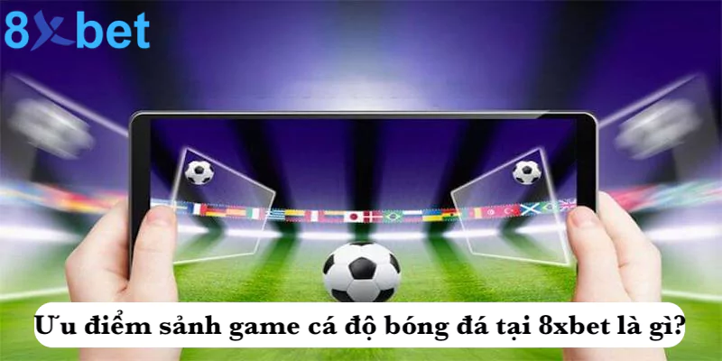 Ưu điểm sảnh game cá độ bóng đá tại 8xbet là gì?